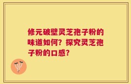 修元破壁灵芝孢子粉的味道如何？探究灵芝孢子粉的口感？