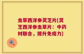 虫草西洋参灵芝片(灵芝西洋参虫草片：中药材联合，提升免疫力)