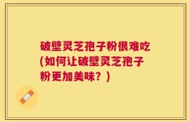 破壁灵芝孢子粉很难吃(如何让破壁灵芝孢子粉更加美味？)