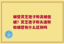 破壁灵芝孢子粉高破低破？灵芝孢子粉头道粉和破壁有什么区别吗