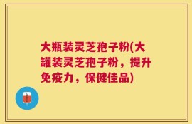 大瓶装灵芝孢子粉(大罐装灵芝孢子粉，提升免疫力，保健佳品)
