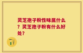 灵芝孢子粉性味属什么？灵芝孢子粉有什么好处？