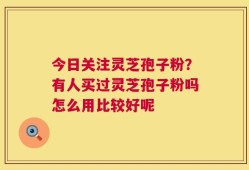 今日关注灵芝孢子粉？有人买过灵芝孢子粉吗怎么用比较好呢