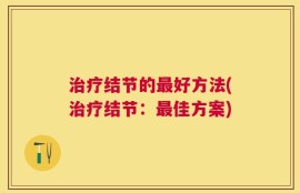 治疗结节的最好方法(治疗结节：最佳方案)