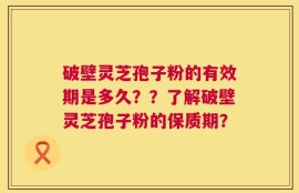 破壁灵芝孢子粉的有效期是多久？？了解破壁灵芝孢子粉的保质期？