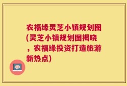 农福缘灵芝小镇规划图(灵芝小镇规划图揭晓，农福缘投资打造旅游新热点)