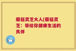 蘑菇灵芝大人(蘑菇灵芝：带给你健康生活的良伴