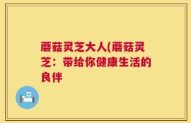 蘑菇灵芝大人(蘑菇灵芝：带给你健康生活的良伴
