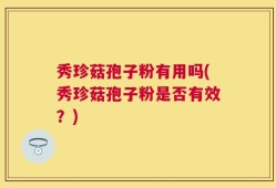 秀珍菇孢子粉有用吗(秀珍菇孢子粉是否有效？)