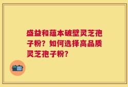 盛益和蕴本破壁灵芝孢子粉？如何选择高品质灵芝孢子粉？
