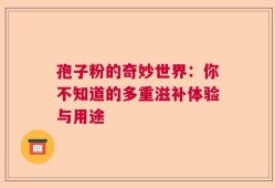 孢子粉的奇妙世界：你不知道的多重滋补体验与用途