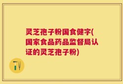灵芝孢子粉国食健字(国家食品药品监督局认证的灵芝孢子粉)