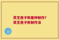 灵芝孢子粉菌种制作？灵芝孢子粉制作法