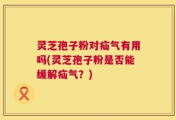 灵芝孢子粉对疝气有用吗(灵芝孢子粉是否能缓解疝气？)