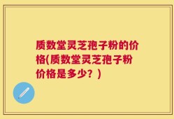 质数堂灵芝孢子粉的价格(质数堂灵芝孢子粉价格是多少？)