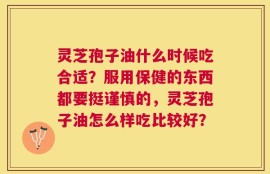 灵芝孢子油什么时候吃合适？服用保健的东西都要挺谨慎的，灵芝孢子油怎么样吃比较好？