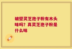 破壁灵芝孢子粉有木头味吗？真灵芝孢子粉是什么味