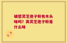 破壁灵芝孢子粉有木头味吗？真灵芝孢子粉是什么味