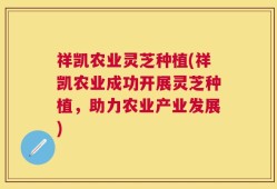祥凯农业灵芝种植(祥凯农业成功开展灵芝种植，助力农业产业发展)