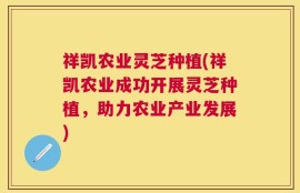 祥凯农业灵芝种植(祥凯农业成功开展灵芝种植，助力农业产业发展)