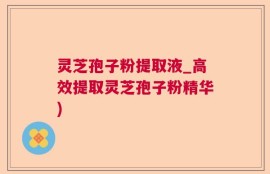 灵芝孢子粉提取液_高效提取灵芝孢子粉精华)