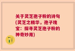 关于灵芝孢子粉的诗句(灵芝之精华，孢子瑰宝：探寻灵芝孢子粉的神奇妙用)