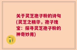 关于灵芝孢子粉的诗句(灵芝之精华，孢子瑰宝：探寻灵芝孢子粉的神奇妙用)