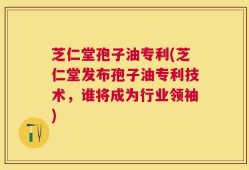 芝仁堂孢子油专利(芝仁堂发布孢子油专利技术，谁将成为行业领袖)