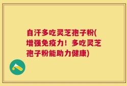 自汗多吃灵芝孢子粉(增强免疫力！多吃灵芝孢子粉能助力健康)