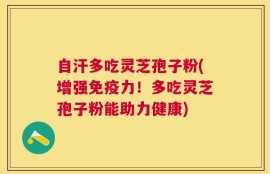 自汗多吃灵芝孢子粉(增强免疫力！多吃灵芝孢子粉能助力健康)