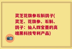 灵芝花旗参石斛鸽子(灵芝、花旗参、石斛、鸽子：仙人四宝墨的高端黑科技专利产品)