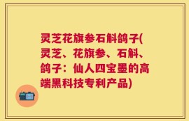灵芝花旗参石斛鸽子(灵芝、花旗参、石斛、鸽子：仙人四宝墨的高端黑科技专利产品)