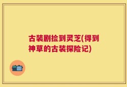 古装剧捡到灵芝(得到神草的古装探险记)