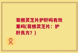 葛根灵芝片护肝吗有效果吗(葛根灵芝片：护肝良方？)