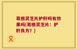 葛根灵芝片护肝吗有效果吗(葛根灵芝片：护肝良方？)