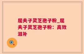 屈夫子灵芝孢子粉_屈夫子灵芝孢子粉：高效滋补