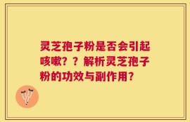 灵芝孢子粉是否会引起咳嗽？？解析灵芝孢子粉的功效与副作用？