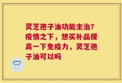 灵芝孢子油功能主治？疫情之下，想买补品提高一下免疫力，灵芝孢子油可以吗