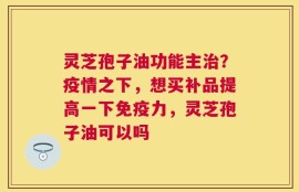 灵芝孢子油功能主治？疫情之下，想买补品提高一下免疫力，灵芝孢子油可以吗
