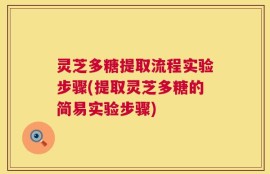 灵芝多糖提取流程实验步骤(提取灵芝多糖的简易实验步骤)
