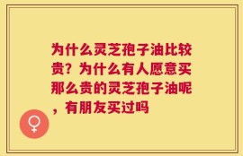 为什么灵芝孢子油比较贵？为什么有人愿意买那么贵的灵芝孢子油呢，有朋友买过吗