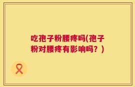 吃孢子粉腰疼吗(孢子粉对腰疼有影响吗？)