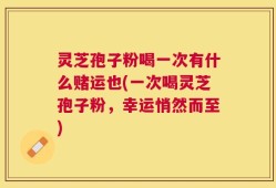 灵芝孢子粉喝一次有什么赌运也(一次喝灵芝孢子粉，幸运悄然而至)