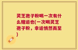 灵芝孢子粉喝一次有什么赌运也(一次喝灵芝孢子粉，幸运悄然而至)