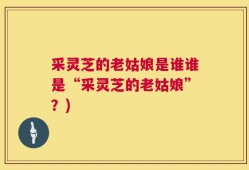 采灵芝的老姑娘是谁谁是“采灵芝的老姑娘”？)