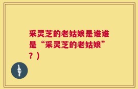 采灵芝的老姑娘是谁谁是“采灵芝的老姑娘”？)