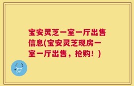宝安灵芝一室一厅出售信息(宝安灵芝现房一室一厅出售，抢购！)