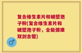 复合维生素片和破壁孢子粉(复合维生素片和破壁孢子粉，全能健康双剑合璧)