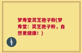 梦寿堂灵芝孢子粉(梦寿堂：灵芝孢子粉，自然更健康！)