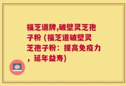 福芝道牌,破壁灵芝孢子粉 (福芝道破壁灵芝孢子粉：提高免疫力，延年益寿)